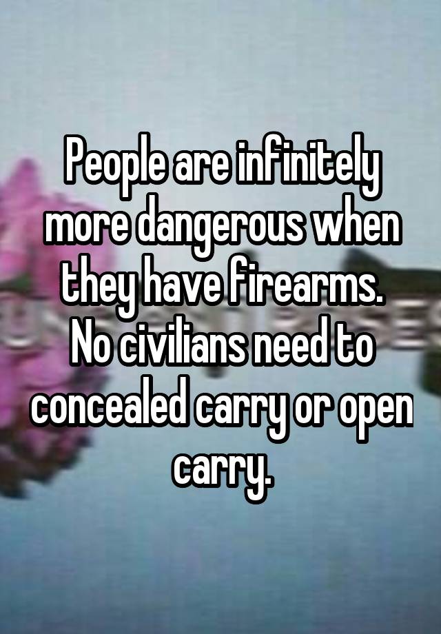 People are infinitely more dangerous when they have firearms.
No civilians need to concealed carry or open carry.