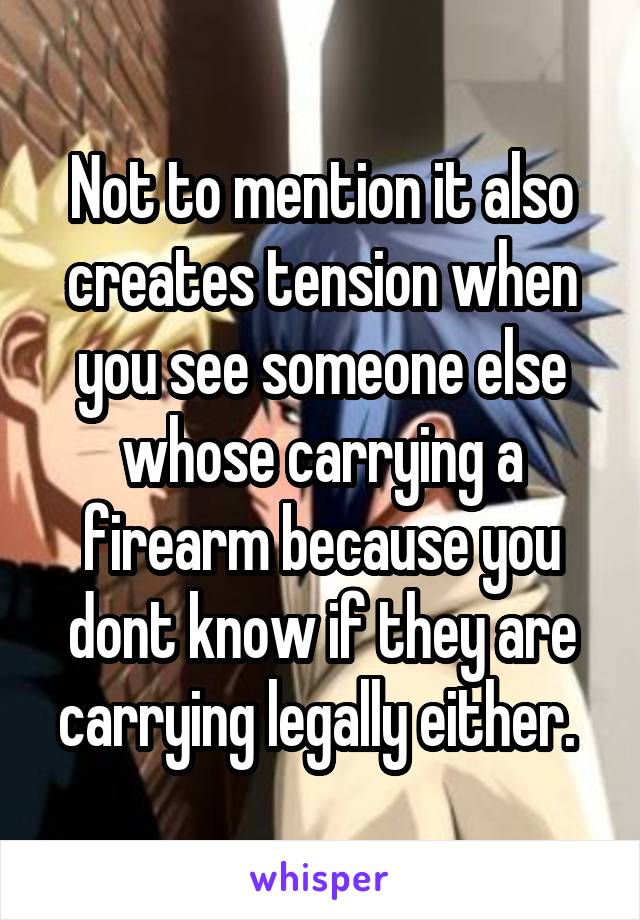 Not to mention it also creates tension when you see someone else whose carrying a firearm because you dont know if they are carrying legally either. 