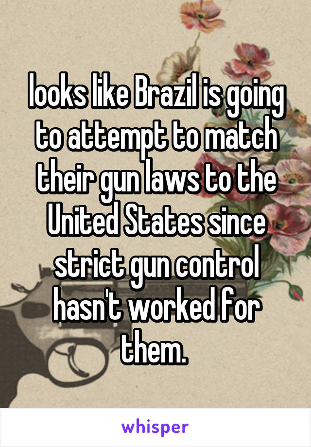 looks like Brazil is going to attempt to match their gun laws to the United States since strict gun control hasn't worked for them. 