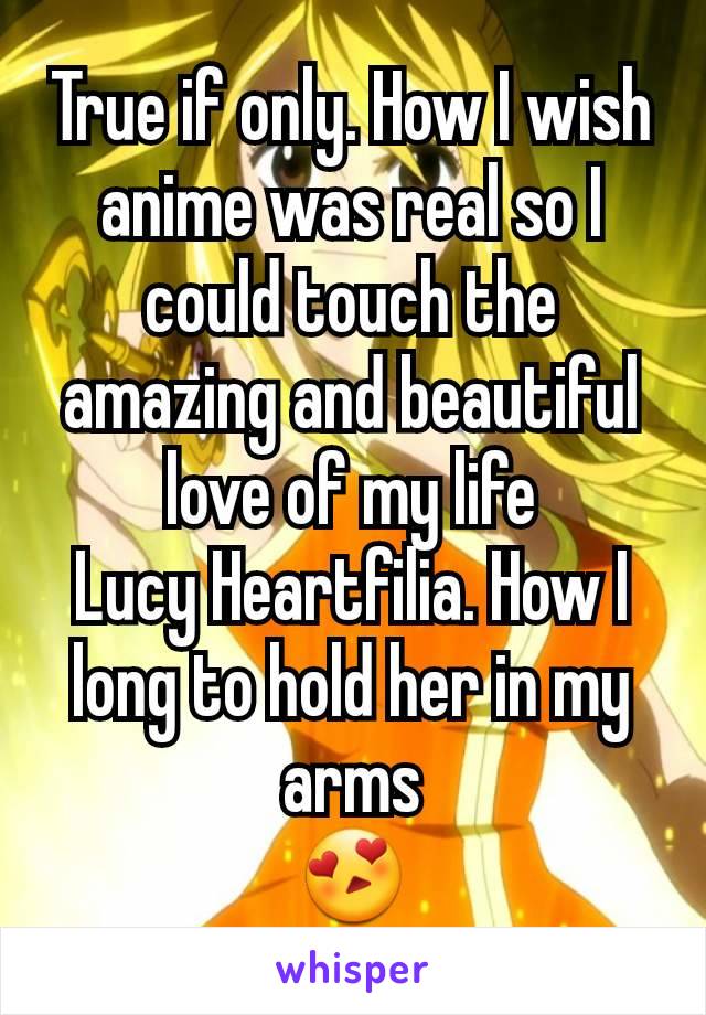 True if only. How I wish anime was real so I could touch the amazing and beautiful love of my life
Lucy Heartfilia. How I long to hold her in my arms
😍