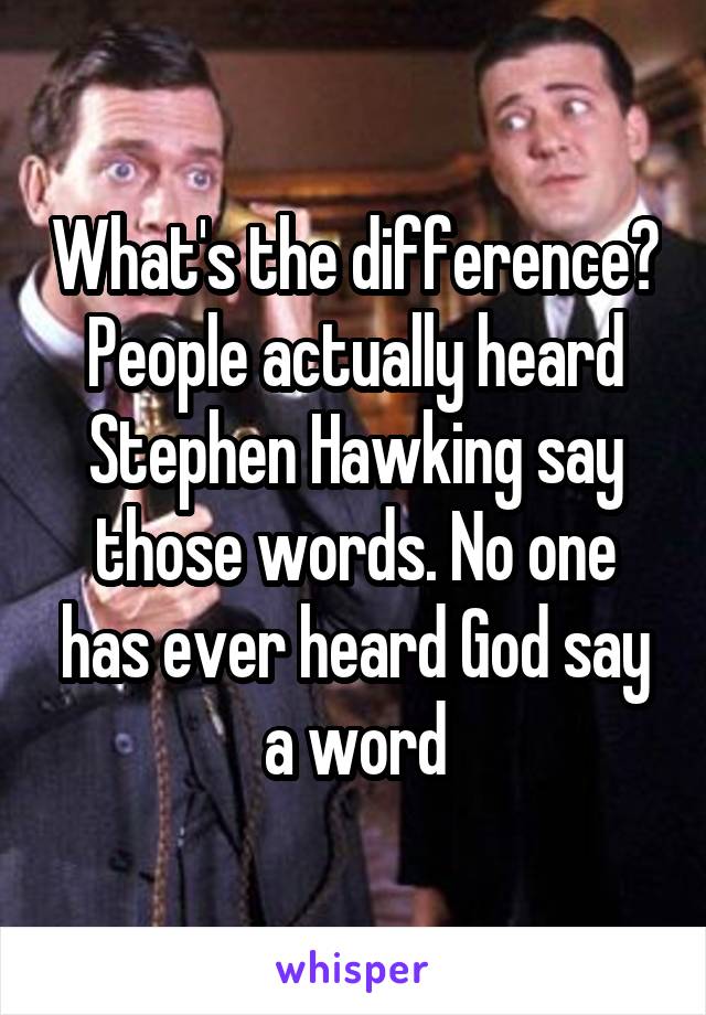 What's the difference? People actually heard Stephen Hawking say those words. No one has ever heard God say a word