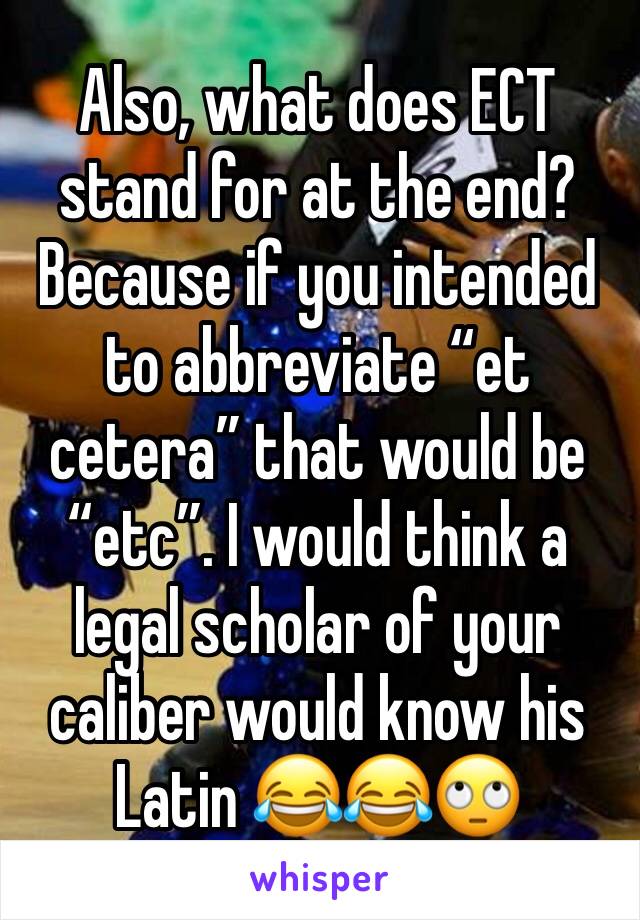 Also, what does ECT stand for at the end? Because if you intended to abbreviate “et cetera” that would be “etc”. I would think a legal scholar of your caliber would know his Latin 😂😂🙄