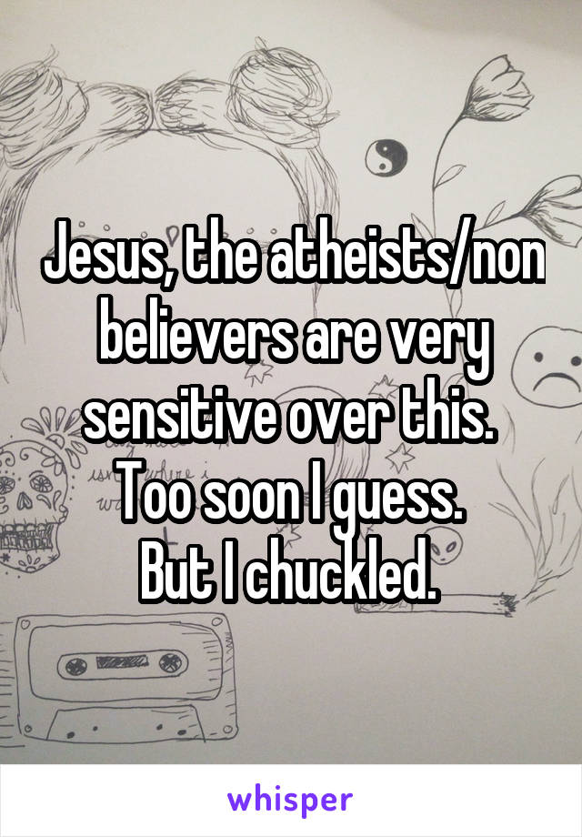 Jesus, the atheists/non believers are very sensitive over this. 
Too soon I guess. 
But I chuckled. 