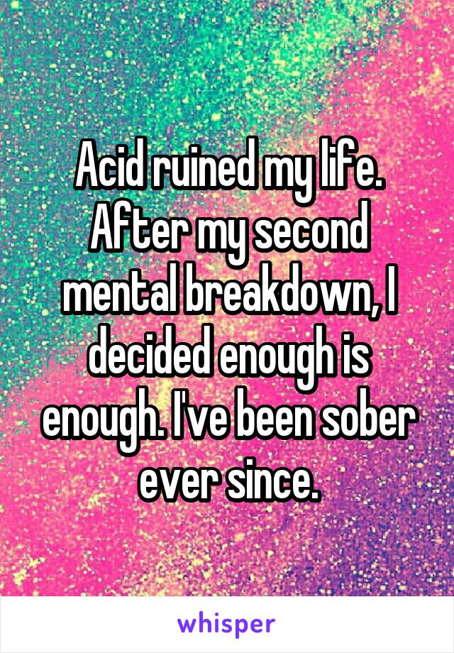 Acid ruined my life. After my second mental breakdown, I decided enough is enough. I've been sober ever since.