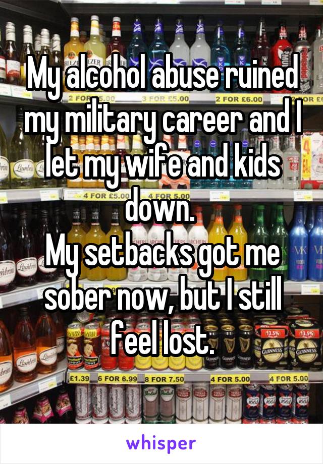 My alcohol abuse ruined my military career and I let my wife and kids down. 
My setbacks got me sober now, but I still feel lost.
