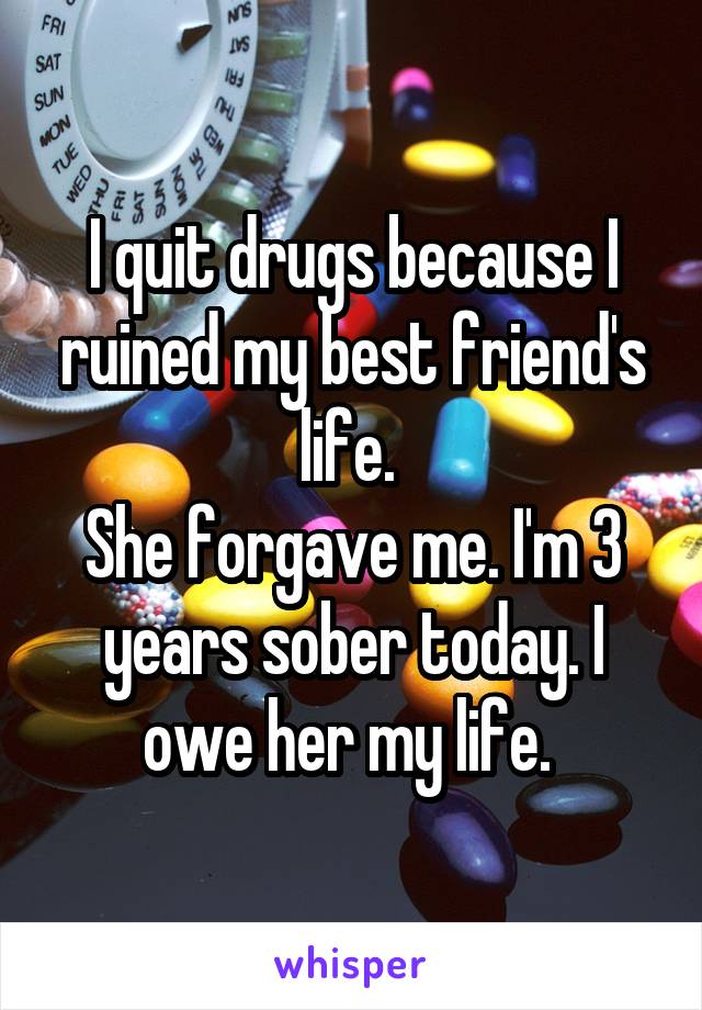 I quit drugs because I ruined my best friend's life. 
She forgave me. I'm 3 years sober today. I owe her my life. 