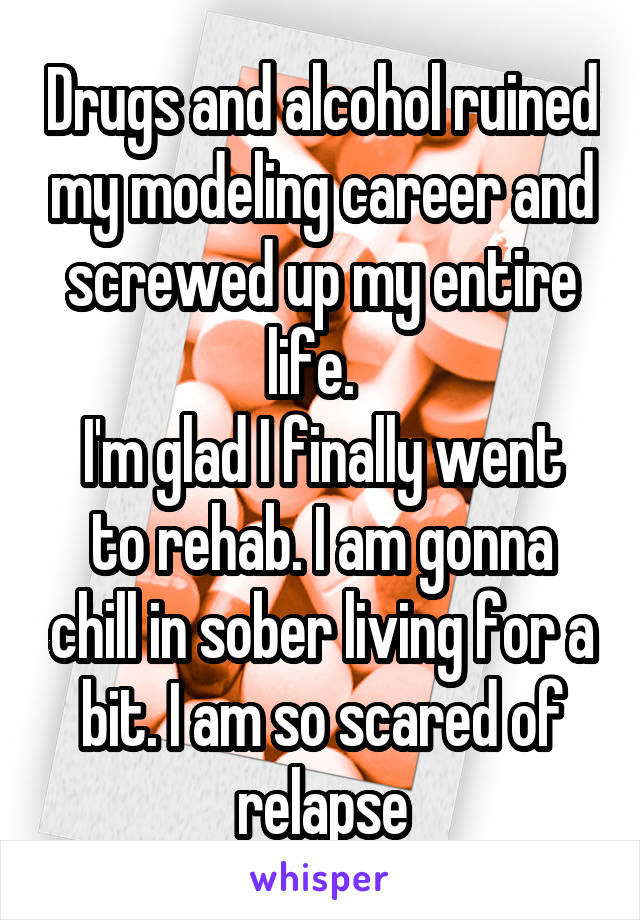 Drugs and alcohol ruined my modeling career and screwed up my entire life.  
I'm glad I finally went to rehab. I am gonna chill in sober living for a bit. I am so scared of relapse