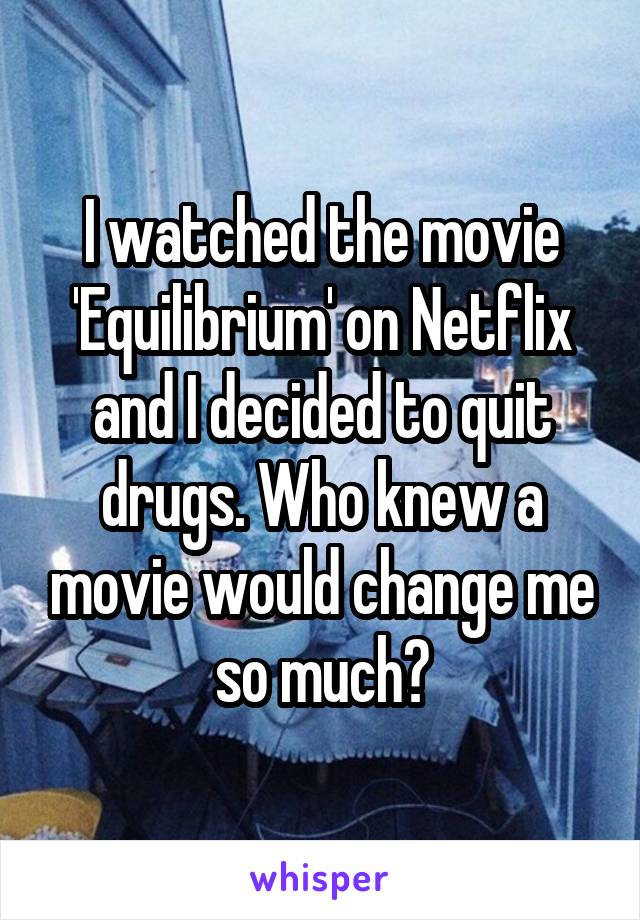 I watched the movie 'Equilibrium' on Netflix and I decided to quit drugs. Who knew a movie would change me so much?