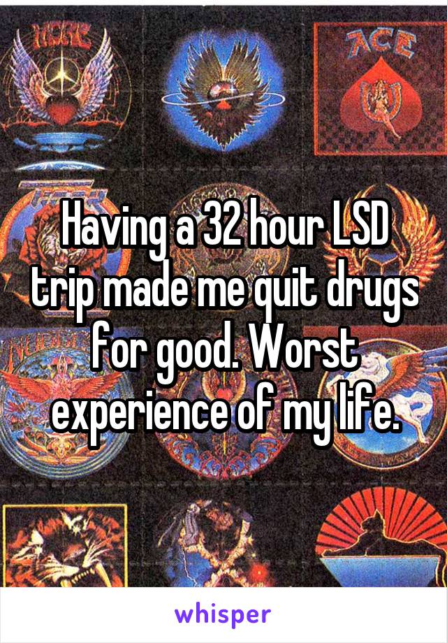Having a 32 hour LSD trip made me quit drugs for good. Worst experience of my life.