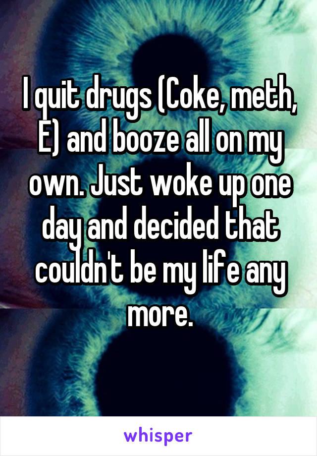 I quit drugs (Coke, meth, E) and booze all on my own. Just woke up one day and decided that couldn't be my life any more.
