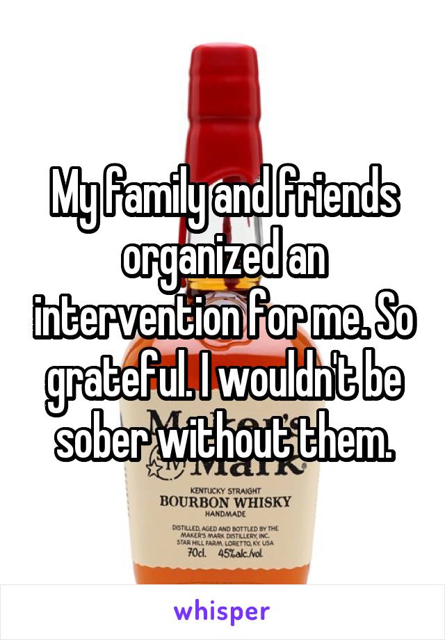 My family and friends organized an intervention for me. So grateful. I wouldn't be sober without them.