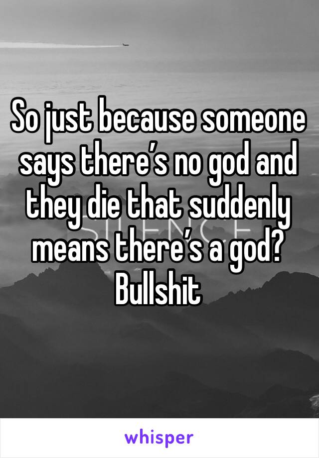 So just because someone says there’s no god and they die that suddenly means there’s a god?
Bullshit
