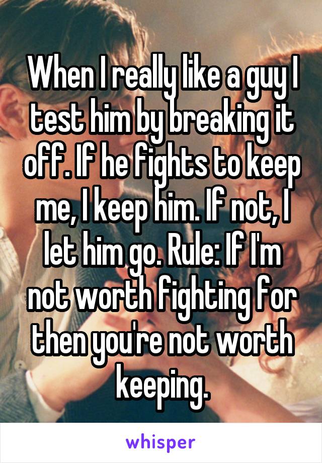 When I really like a guy I test him by breaking it off. If he fights to keep me, I keep him. If not, I let him go. Rule: If I'm not worth fighting for then you're not worth keeping.