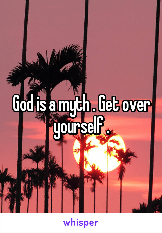 God is a myth . Get over yourself .