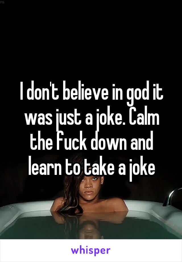 I don't believe in god it was just a joke. Calm the fuck down and learn to take a joke