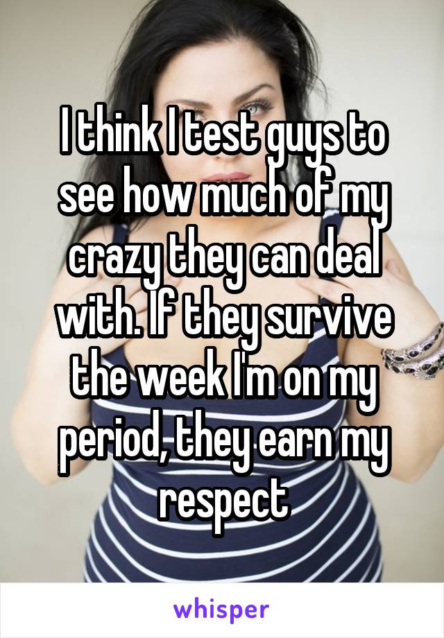 I think I test guys to see how much of my crazy they can deal with. If they survive the week I'm on my period, they earn my respect