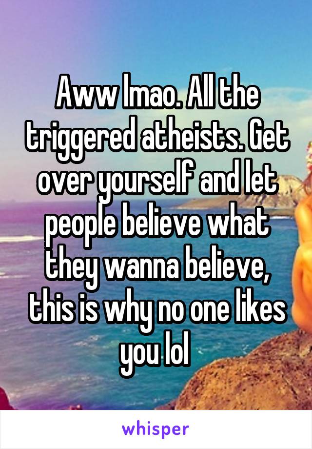 Aww lmao. All the triggered atheists. Get over yourself and let people believe what they wanna believe, this is why no one likes you lol 