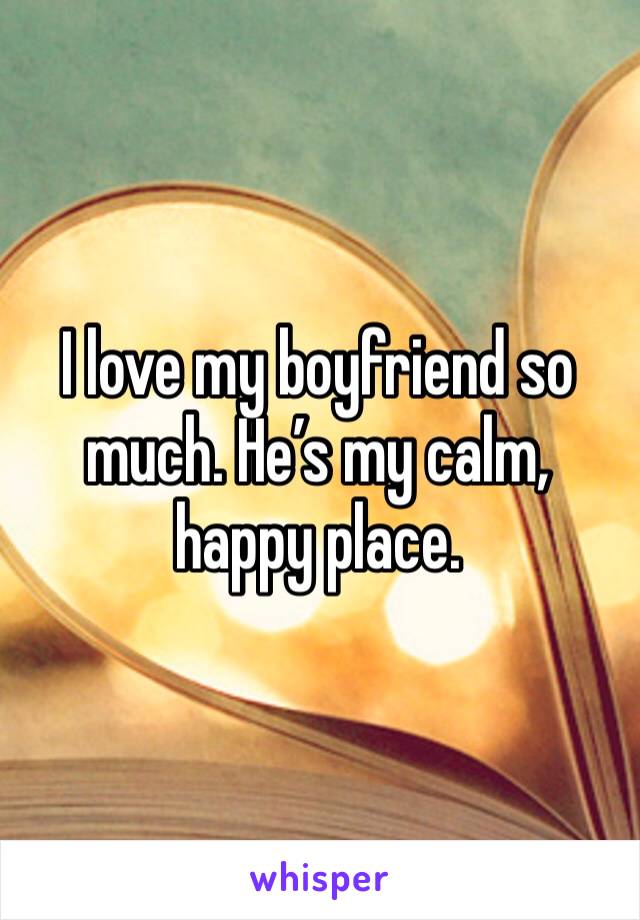I love my boyfriend so
much. He’s my calm, happy place. 