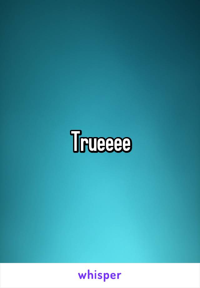 Trueeee