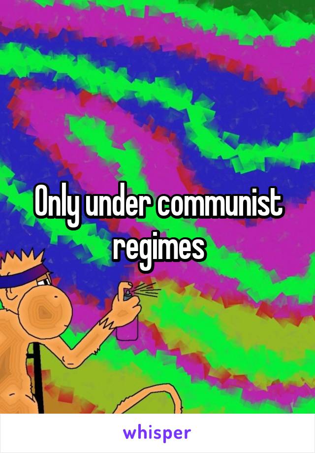 Only under communist regimes