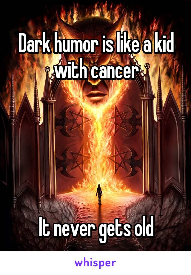 Dark humor is like a kid with cancer





It never gets old