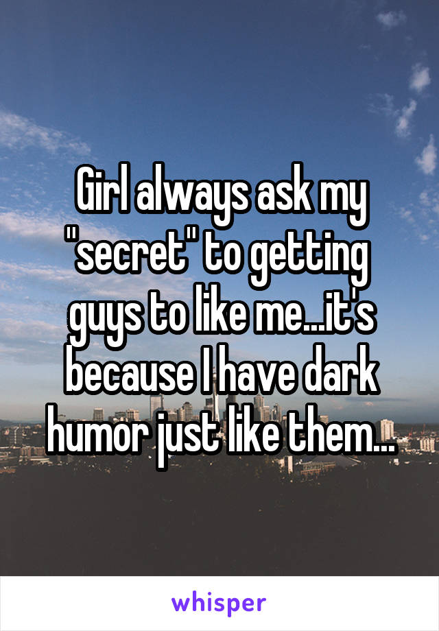Girl always ask my "secret" to getting  guys to like me...it's because I have dark humor just like them...