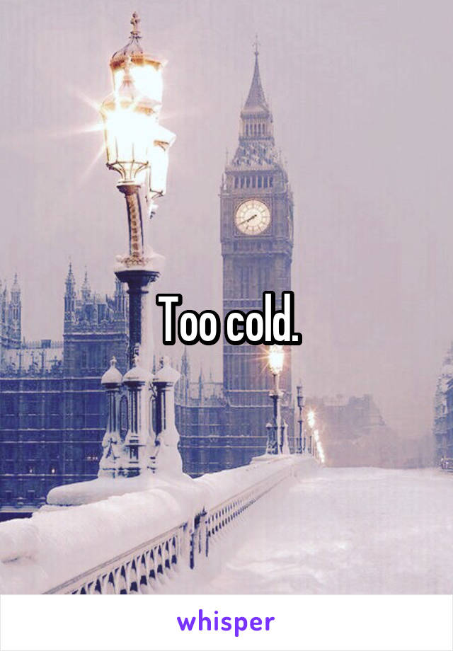 Too cold.