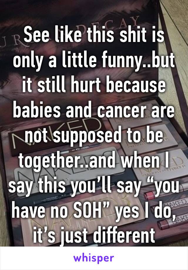 See like this shit is only a little funny..but it still hurt because babies and cancer are not supposed to be together..and when I say this you’ll say “you have no SOH” yes I do, it’s just different 