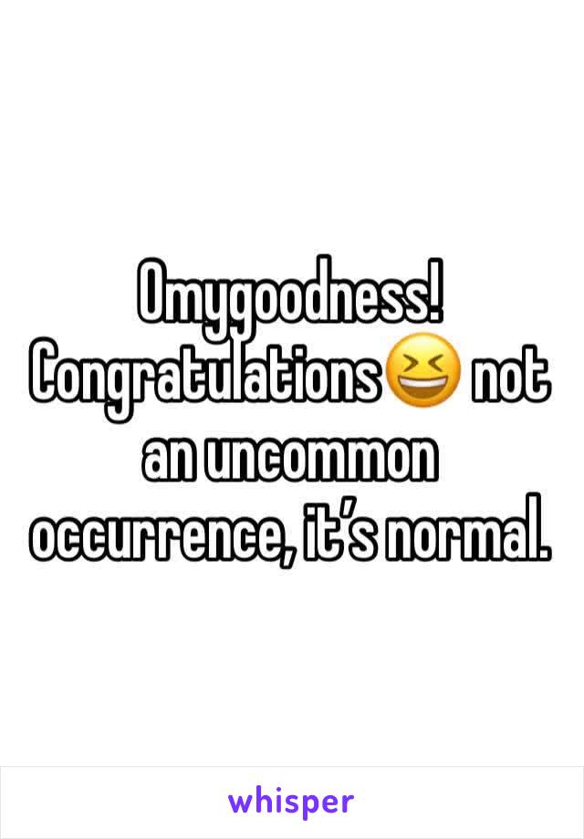 Omygoodness! Congratulations😆 not an uncommon occurrence, it’s normal.