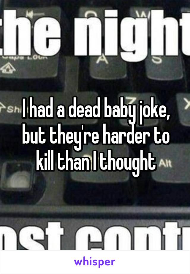 I had a dead baby joke, but they're harder to kill than I thought