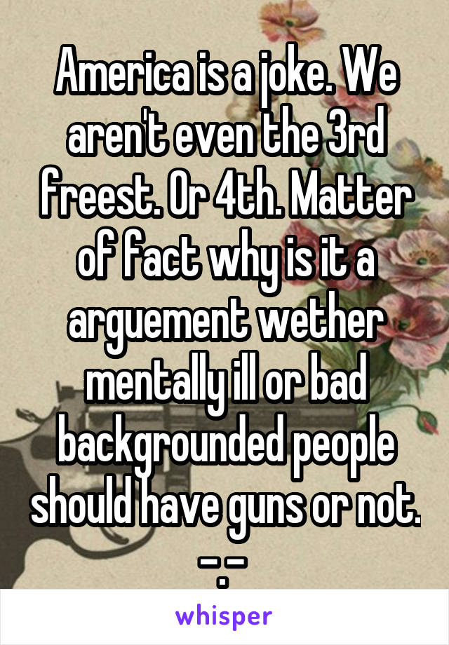 America is a joke. We aren't even the 3rd freest. Or 4th. Matter of fact why is it a arguement wether mentally ill or bad backgrounded people should have guns or not. -.- 