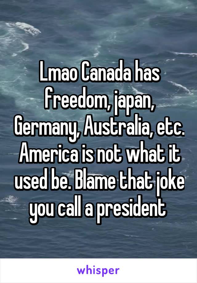 Lmao Canada has freedom, japan, Germany, Australia, etc. America is not what it used be. Blame that joke you call a president 