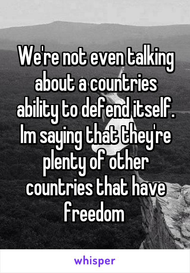 We're not even talking about a countries ability to defend itself. Im saying that they're plenty of other countries that have freedom 