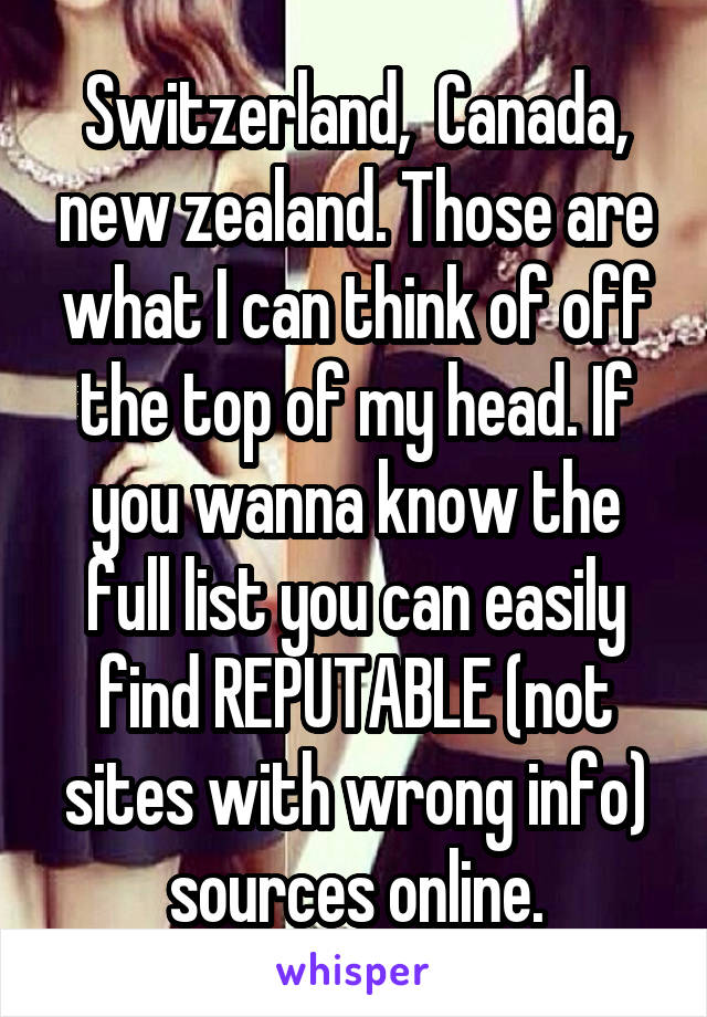 Switzerland,  Canada, new zealand. Those are what I can think of off the top of my head. If you wanna know the full list you can easily find REPUTABLE (not sites with wrong info) sources online.