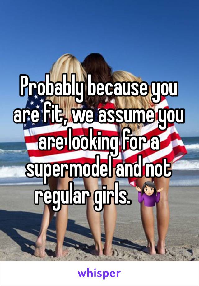 Probably because you are fit, we assume you are looking for a supermodel and not regular girls. 🤷🏻‍♀️