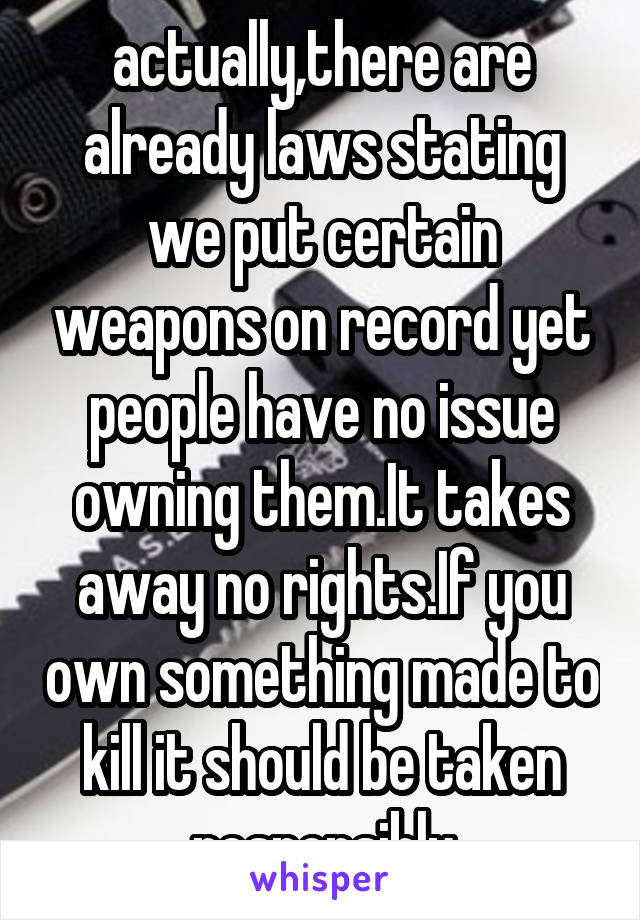 actually,there are already laws stating we put certain weapons on record yet people have no issue owning them.It takes away no rights.If you own something made to kill it should be taken responsibly