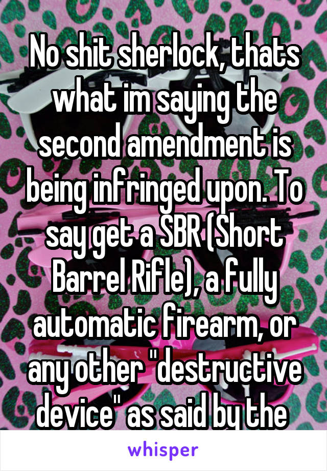 No shit sherlock, thats what im saying the second amendment is being infringed upon. To say get a SBR (Short Barrel Rifle), a fully automatic firearm, or any other "destructive device" as said by the 