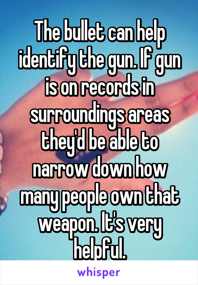 The bullet can help identify the gun. If gun is on records in surroundings areas they'd be able to narrow down how many people own that weapon. It's very helpful.