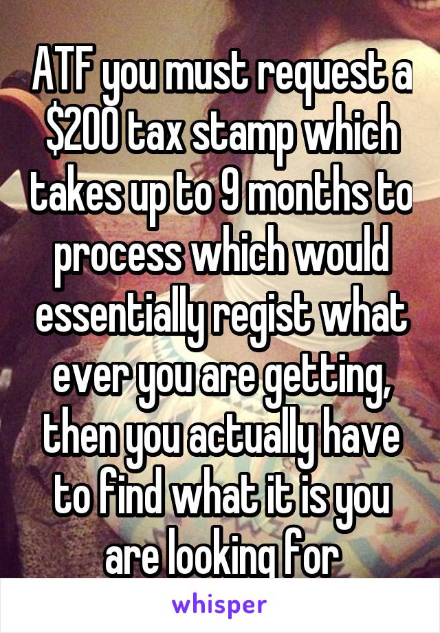 ATF you must request a $200 tax stamp which takes up to 9 months to process which would essentially regist what ever you are getting, then you actually have to find what it is you are looking for