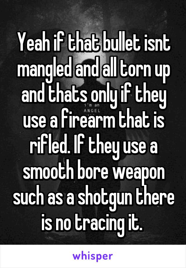 Yeah if that bullet isnt mangled and all torn up and thats only if they use a firearm that is rifled. If they use a smooth bore weapon such as a shotgun there is no tracing it. 