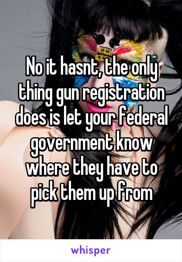 No it hasnt, the only thing gun registration does is let your federal government know where they have to pick them up from