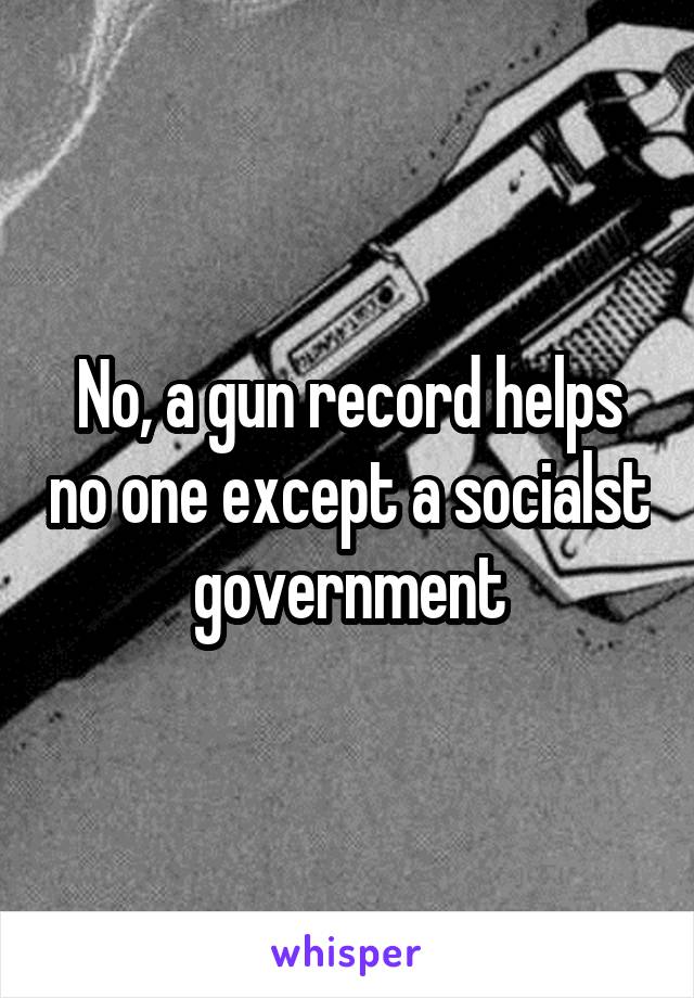 No, a gun record helps no one except a socialst government