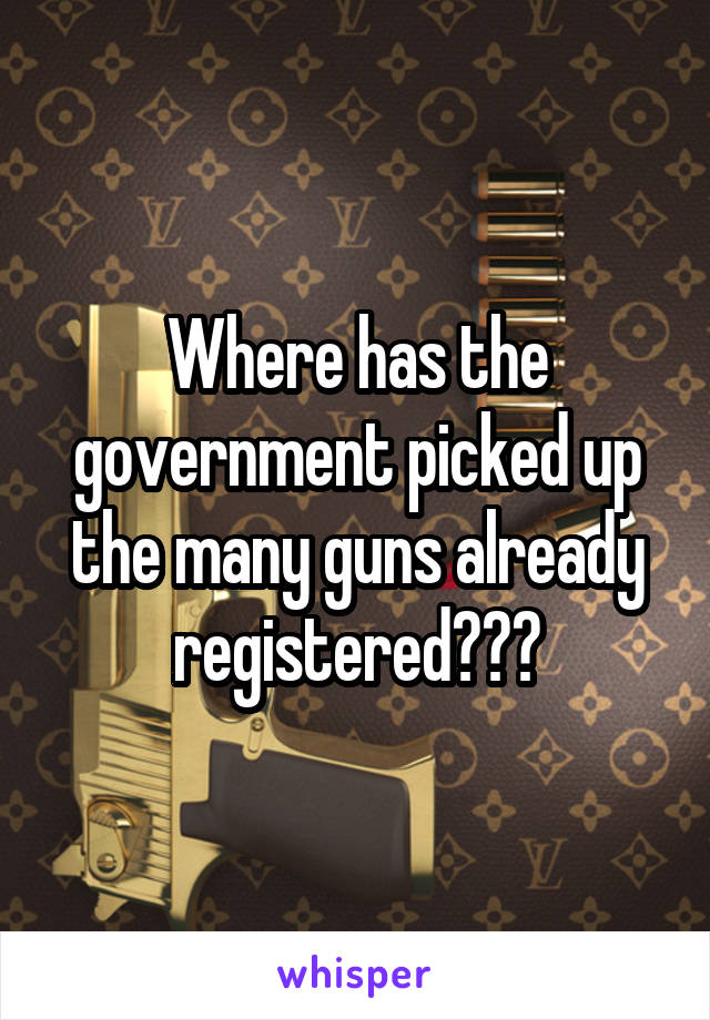 Where has the government picked up the many guns already registered???