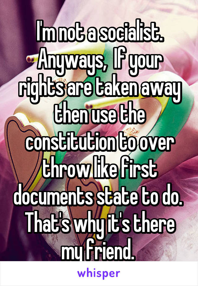 I'm not a socialist. Anyways,  If your rights are taken away then use the constitution to over throw like first documents state to do.  That's why it's there my friend. 