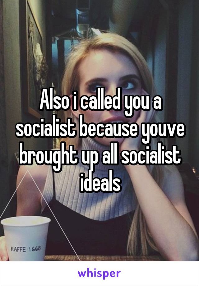 Also i called you a socialist because youve brought up all socialist ideals