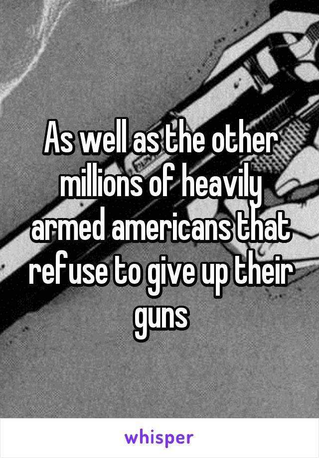 As well as the other millions of heavily armed americans that refuse to give up their guns