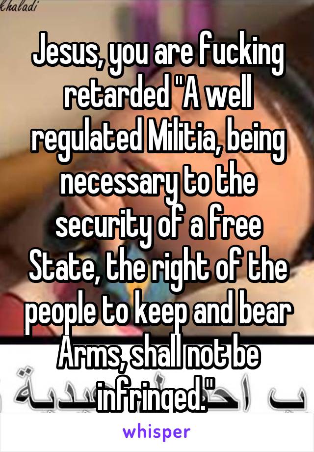 Jesus, you are fucking retarded "A well regulated Militia, being necessary to the security of a free State, the right of the people to keep and bear Arms, shall not be infringed." 