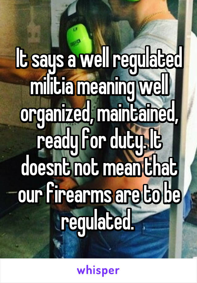 It says a well regulated militia meaning well organized, maintained, ready for duty. It doesnt not mean that our firearms are to be regulated. 