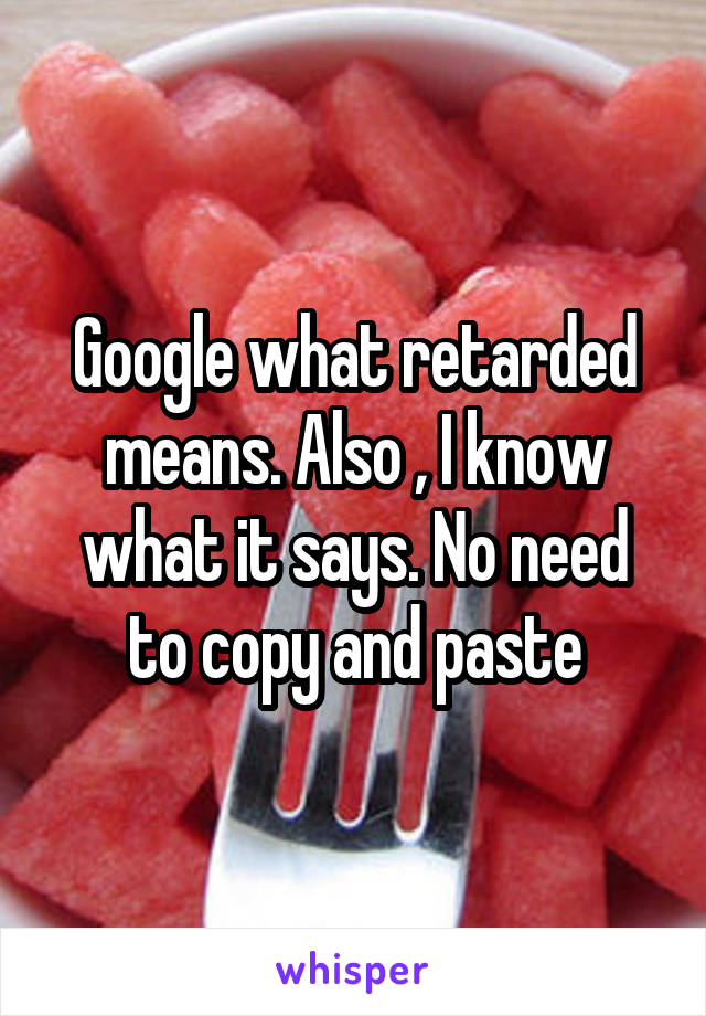 Google what retarded means. Also , I know what it says. No need to copy and paste