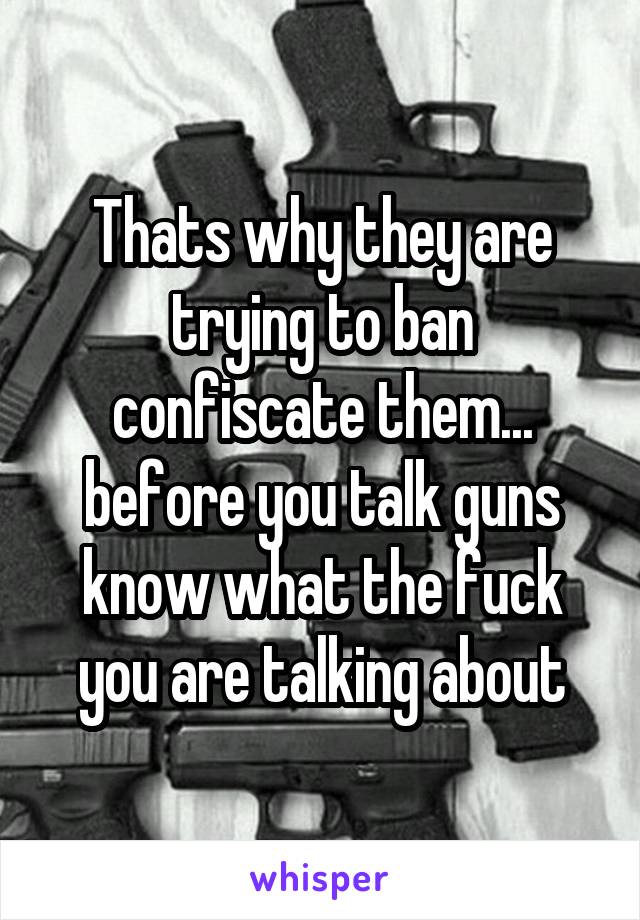 Thats why they are trying to ban confiscate them... before you talk guns know what the fuck you are talking about